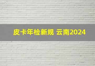 皮卡年检新规 云南2024